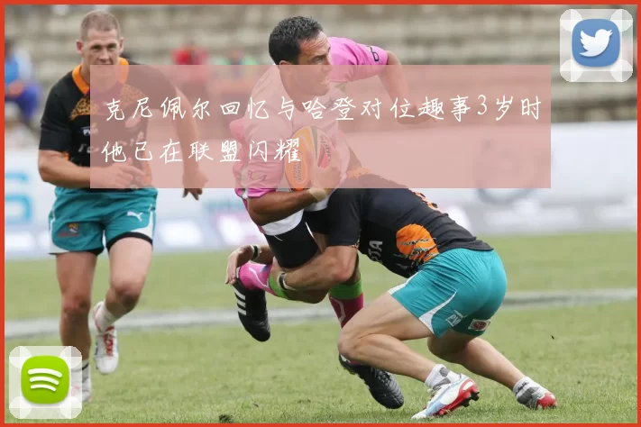 克尼佩尔回忆与哈登对位趣事3岁时他已在联盟闪耀