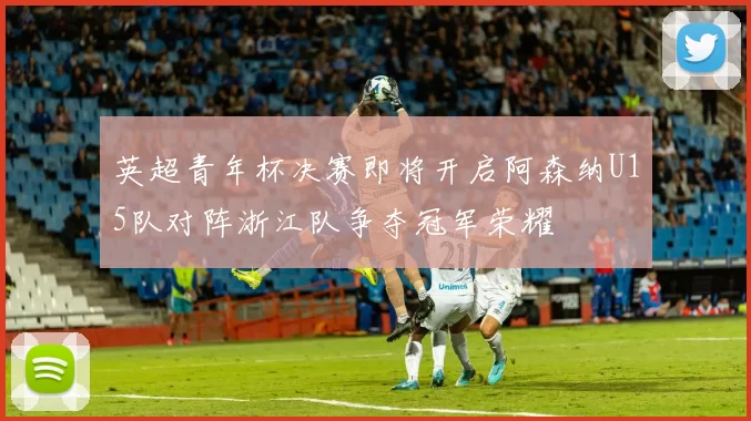 英超青年杯决赛即将开启阿森纳U15队对阵浙江队争夺冠军荣耀