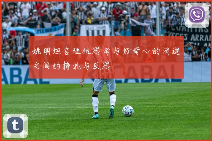 姚明坦言理性思考与好奇心的消逝之间的挣扎与反思