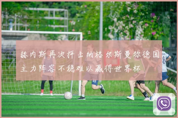 赫内斯再次抨击纳格尔斯曼称德国主力阵容不稳难以赢得世界杯