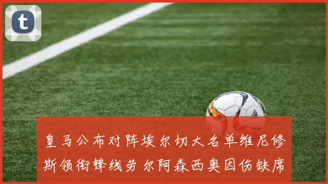 皇马公布对阵埃尔切大名单维尼修斯领衔锋线劳尔阿森西奥因伤缺席