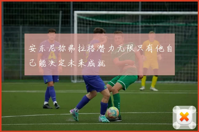 安东尼称弗拉格潜力无限只有他自己能决定未来成就