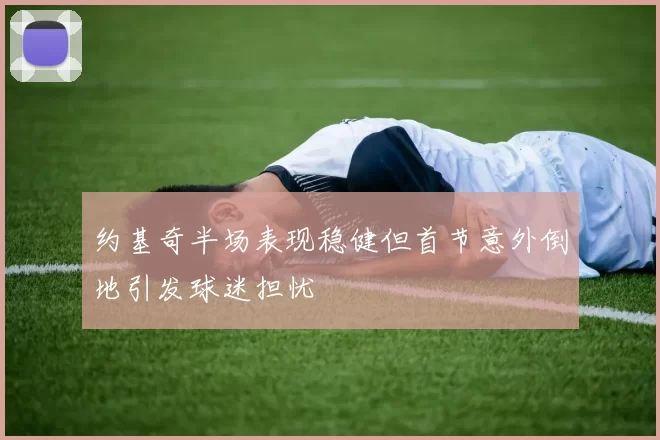 约基奇半场表现稳健但首节意外倒地引发球迷担忧