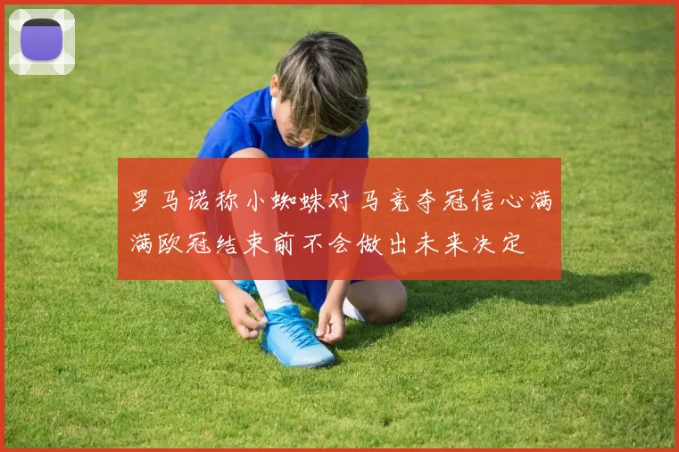 罗马诺称小蜘蛛对马竞夺冠信心满满欧冠结束前不会做出未来决定
