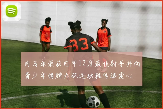 内马尔荣获巴甲12月最佳射手并向青少年捐赠九双运动鞋传递爱心