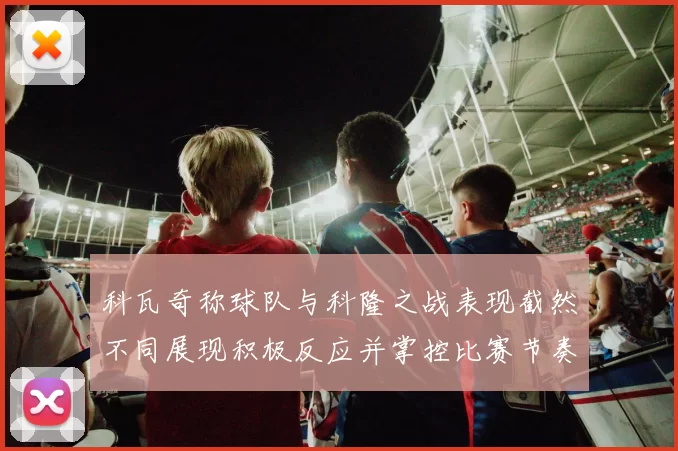 科瓦奇称球队与科隆之战表现截然不同展现积极反应并掌控比赛节奏