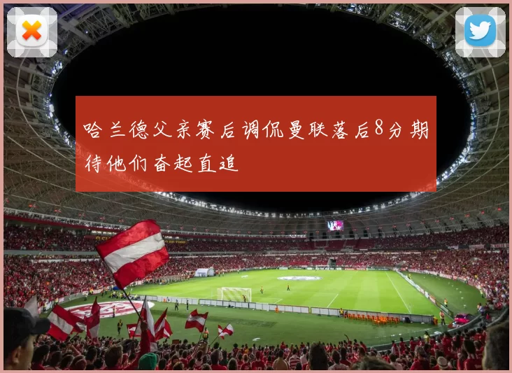 哈兰德父亲赛后调侃曼联落后8分期待他们奋起直追