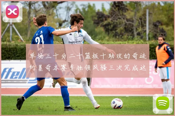 单场三十分二十篮板十助攻的奇迹约基奇本赛季独领风骚三次完成这一壮举