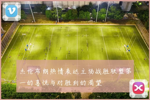 杰伦布朗热情表达主场战胜联盟第一的喜悦与对胜利的渴望