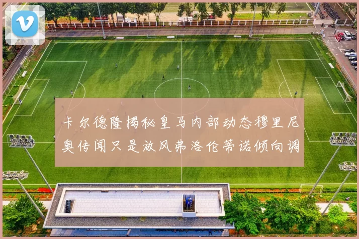 卡尔德隆揭秘皇马内部动态穆里尼奥传闻只是放风弗洛伦蒂诺倾向调查后再做决策